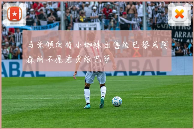 马竞倾向将小蜘蛛出售给巴黎或阿森纳不愿意卖给巴萨