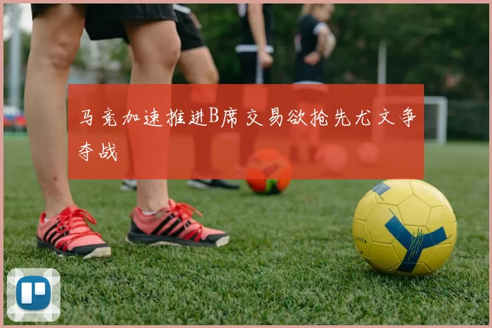 马竞加速推进B席交易欲抢先尤文争夺战
