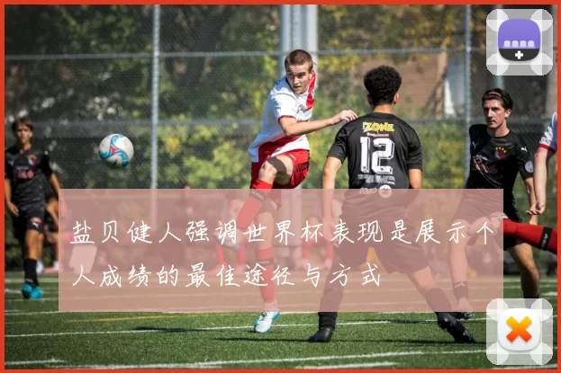盐贝健人强调世界杯表现是展示个人成绩的最佳途径与方式