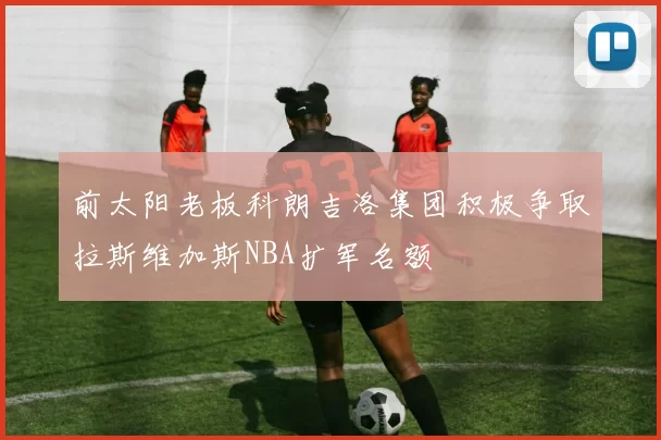前太阳老板科朗吉洛集团积极争取拉斯维加斯NBA扩军名额