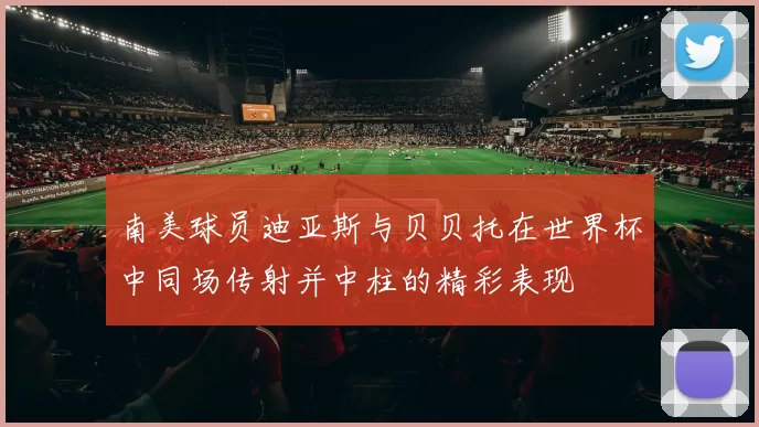 南美球员迪亚斯与贝贝托在世界杯中同场传射并中柱的精彩表现