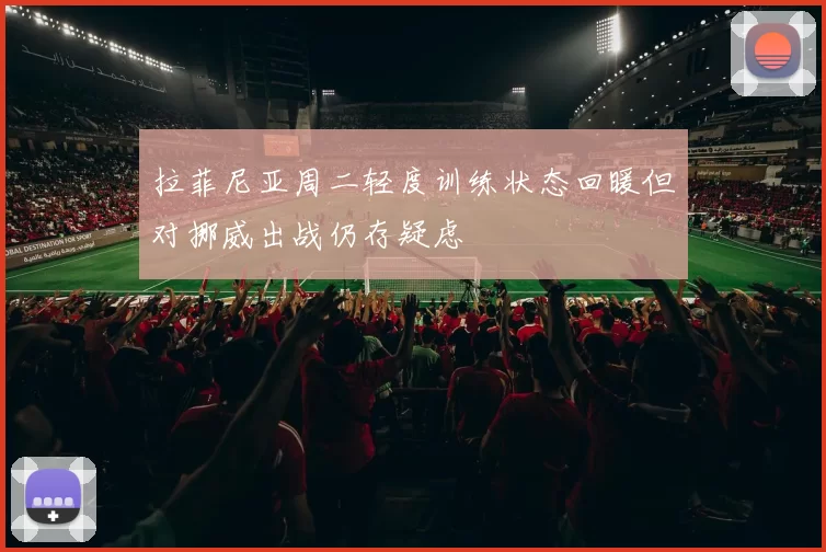 拉菲尼亚周二轻度训练状态回暖但对挪威出战仍存疑虑