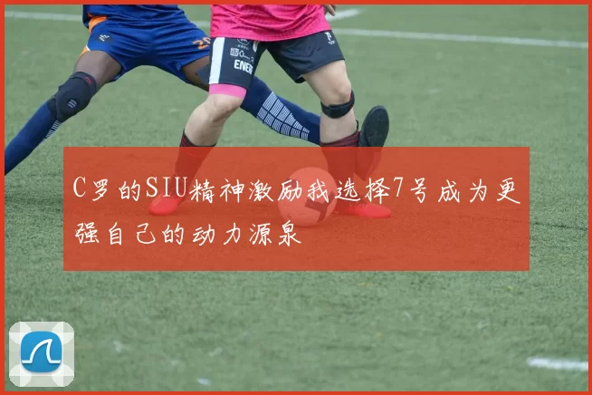 C罗的SIU精神激励我选择7号成为更强自己的动力源泉
