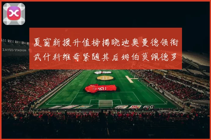 夏窗新援升值榜揭晓迪奥曼德领衔武什科维奇紧随其后姆伯莫佩德罗表现抢眼