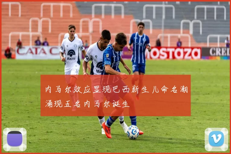 内马尔效应显现巴西新生儿命名潮涌现五名内马尔诞生