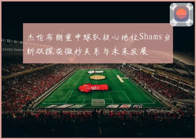杰伦布朗重申球队核心地位Shams分析双探花微妙关系与未来发展