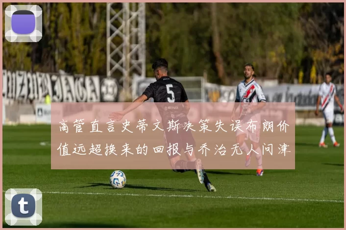 高管直言史蒂文斯决策失误布朗价值远超换来的回报与乔治无人问津