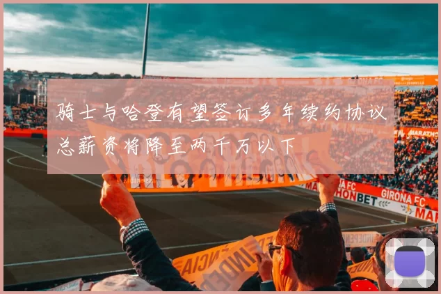 骑士与哈登有望签订多年续约协议总薪资将降至两千万以下