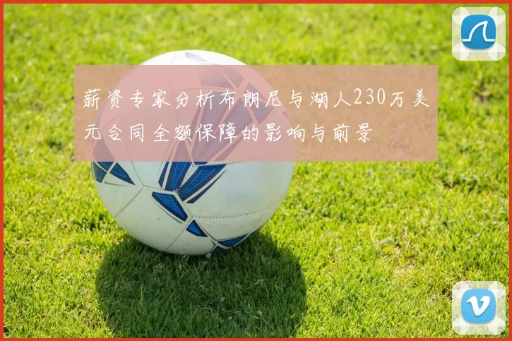 薪资专家分析布朗尼与湖人230万美元合同全额保障的影响与前景
