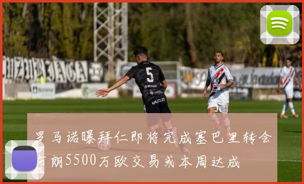 罗马诺曝拜仁即将完成塞巴里转会布朗5500万欧交易或本周达成
