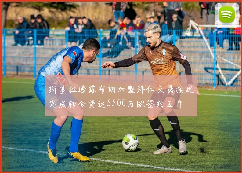 斯基拉透露布朗加盟拜仁交易接近完成转会费达5500万欧签约五年