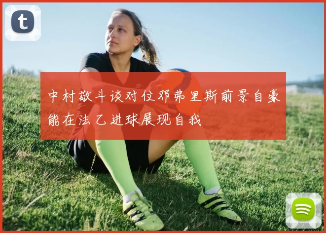 中村敬斗谈对位邓弗里斯前景自豪能在法乙进球展现自我