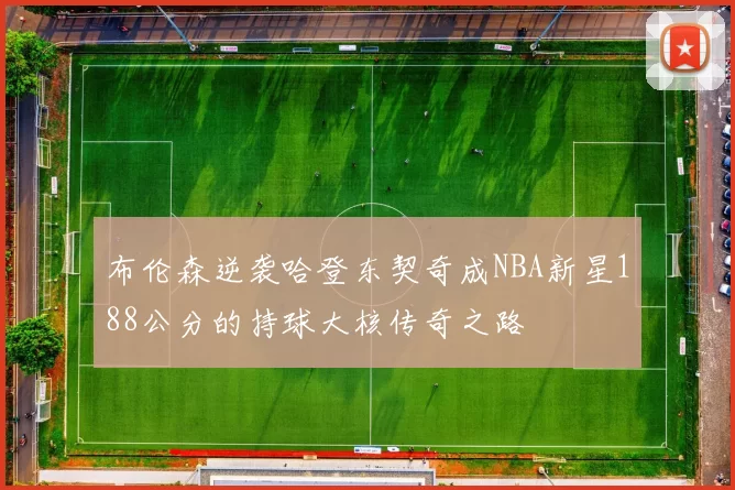 布伦森逆袭哈登东契奇成NBA新星188公分的持球大核传奇之路