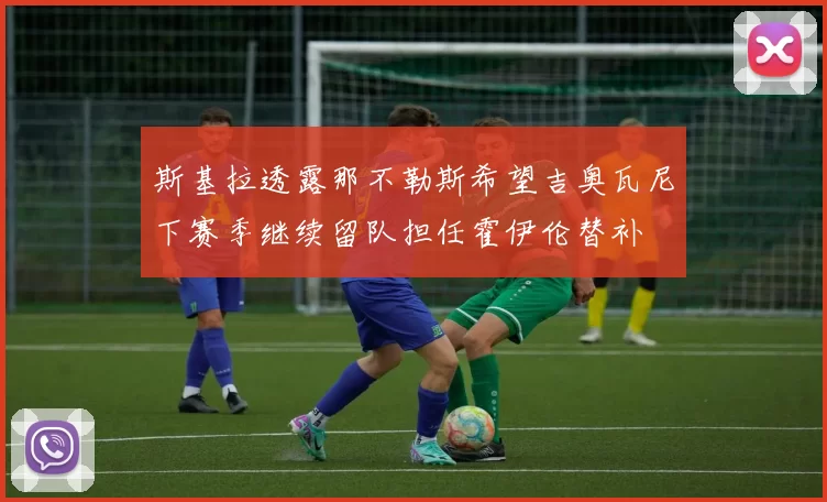 斯基拉透露那不勒斯希望吉奥瓦尼下赛季继续留队担任霍伊伦替补