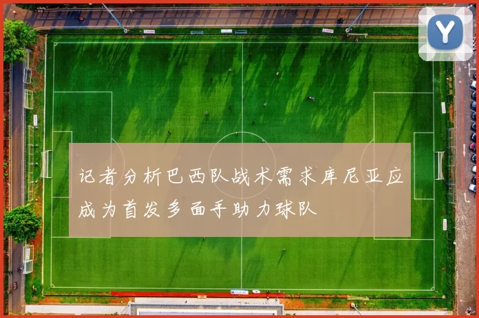 记者分析巴西队战术需求库尼亚应成为首发多面手助力球队