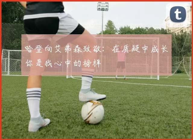 哈登向艾弗森致敬：在质疑中成长你是我心中的榜样