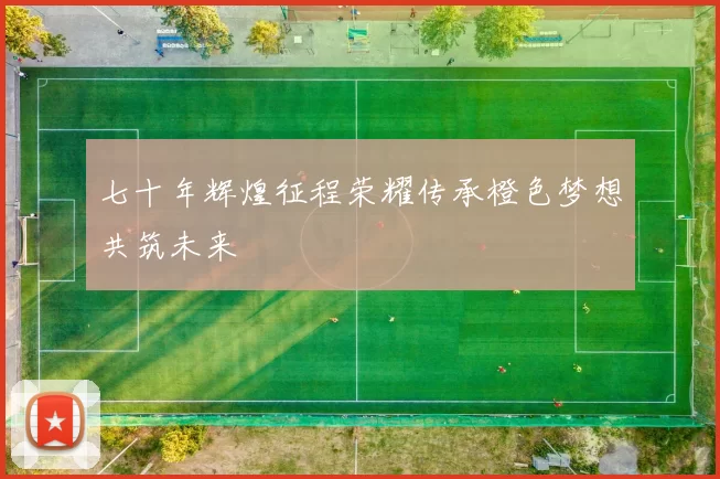 七十年辉煌征程荣耀传承橙色梦想共筑未来