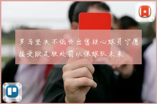 罗马坚决不低价出售核心球员宁愿接受欧足联处罚以保球队未来