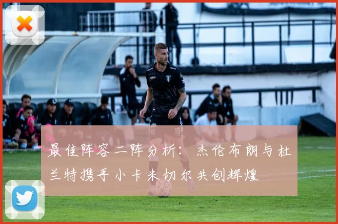 最佳阵容二阵分析：杰伦布朗与杜兰特携手小卡米切尔共创辉煌