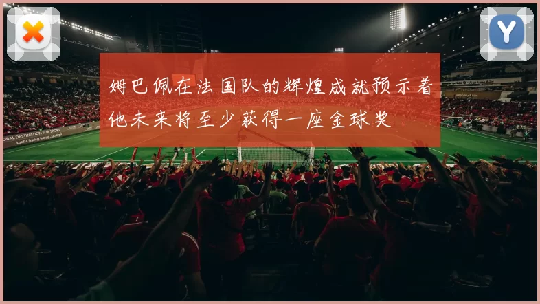 姆巴佩在法国队的辉煌成就预示着他未来将至少获得一座金球奖