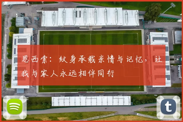 恩西索：纹身承载亲情与记忆，让我与家人永远相伴同行
