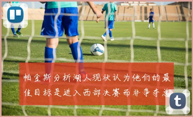 帕金斯分析湖人现状认为他们的最佳目标是进入西部决赛而非争夺总冠军