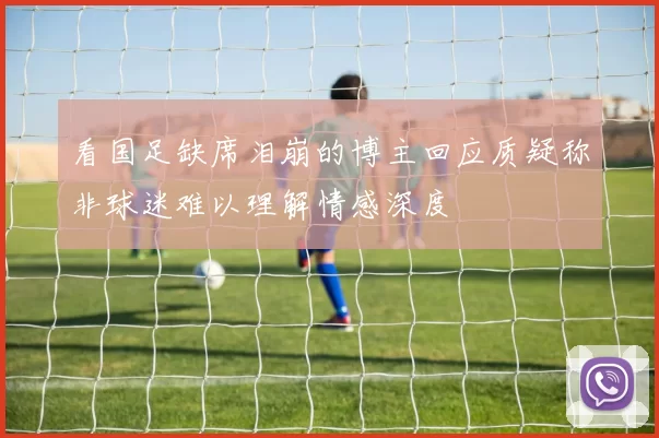 看国足缺席泪崩的博主回应质疑称非球迷难以理解情感深度