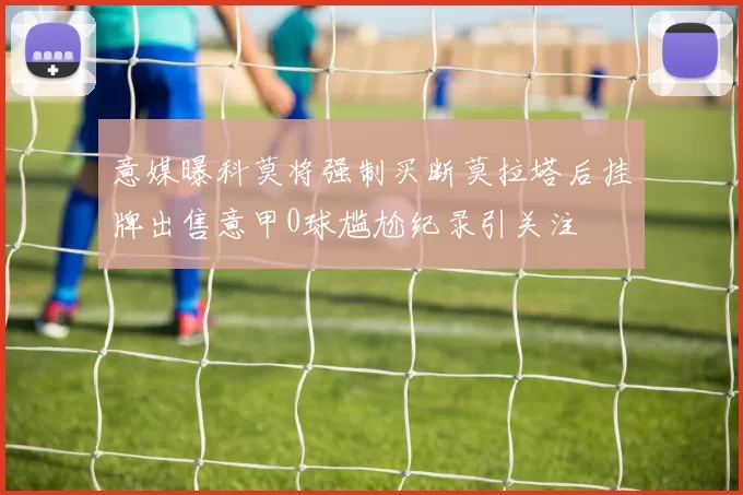 意媒曝科莫将强制买断莫拉塔后挂牌出售意甲0球尴尬纪录引关注