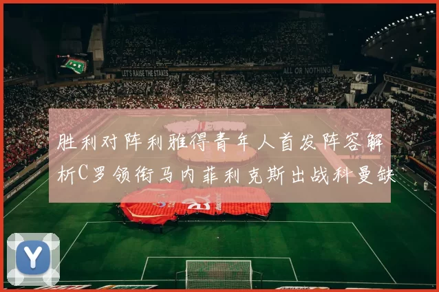 胜利对阵利雅得青年人首发阵容解析C罗领衔马内菲利克斯出战科曼缺席