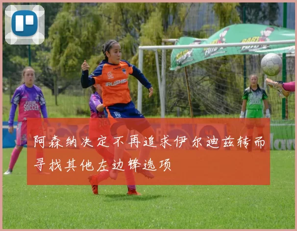 阿森纳决定不再追求伊尔迪兹转而寻找其他左边锋选项